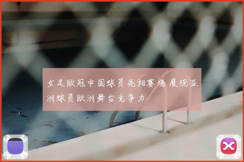 女足欧冠中国球员亮相赛场 展现亚洲球员欧洲舞台竞争力