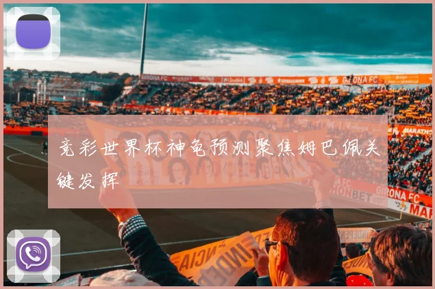 竞彩世界杯神龟预测聚焦姆巴佩关键发挥