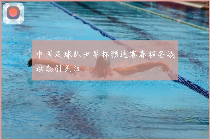 中国足球队世界杯预选赛赛程备战动态引关注