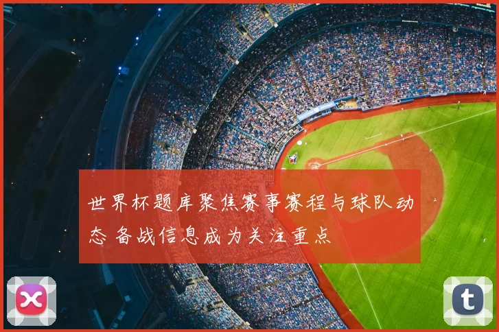 世界杯题库聚焦赛事赛程与球队动态 备战信息成为关注重点