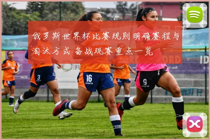 俄罗斯世界杯比赛规则明确赛程与淘汰方式 备战观赛重点一览