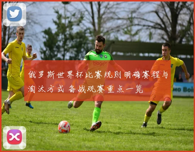 俄罗斯世界杯比赛规则明确赛程与淘汰方式 备战观赛重点一览