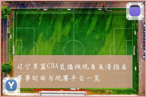 辽宁男篮CBA直播线观看高清指南 赛事时间与观赛平台一览