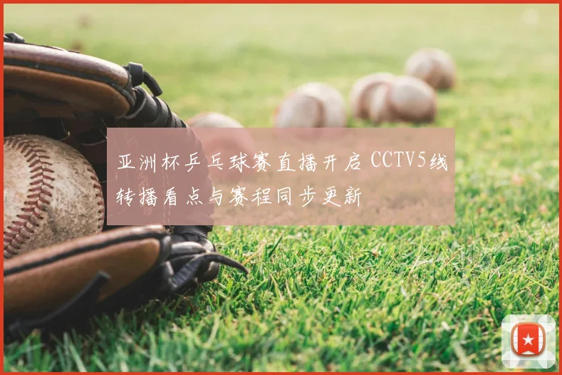 亚洲杯乒乓球赛直播开启 CCTV5线转播看点与赛程同步更新