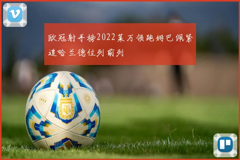 欧冠射手榜2022莱万领跑姆巴佩紧追哈兰德位列前列