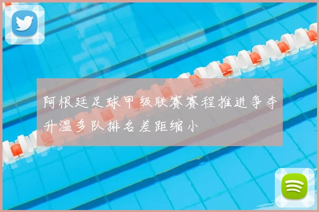 阿根廷足球甲级联赛赛程推进争夺升温多队排名差距缩小