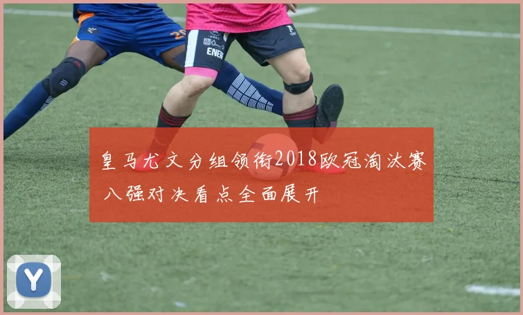 皇马尤文分组领衔2018欧冠淘汰赛 八强对决看点全面展开