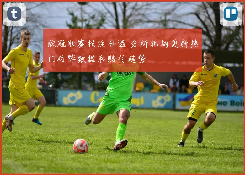 欧冠联赛投注升温 分析机构更新热门对阵数据和赔付趋势