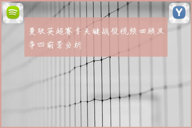 曼联英超赛季关键战役视频回顾及争四前景分析