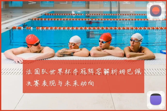 法国队世界杯夺冠阵容解析姆巴佩决赛表现与未来动向