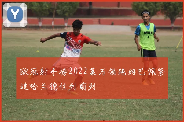 欧冠射手榜2022莱万领跑姆巴佩紧追哈兰德位列前列