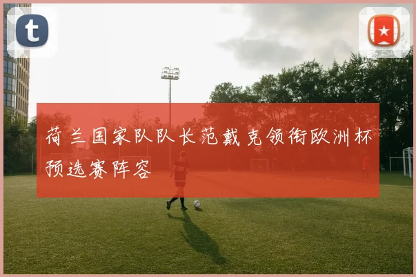 荷兰国家队队长范戴克领衔欧洲杯预选赛阵容