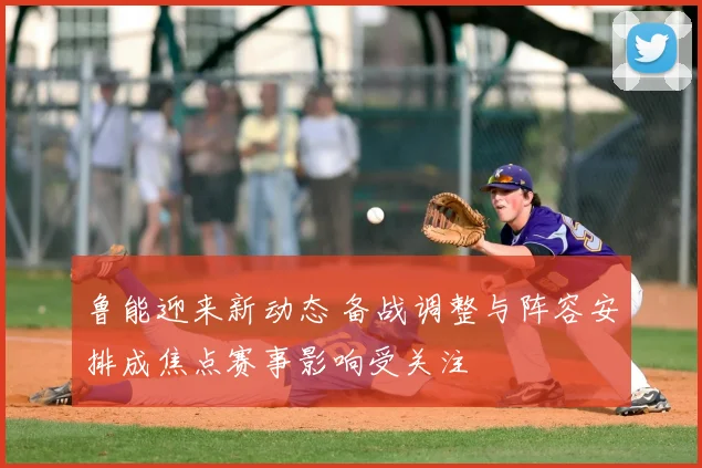 鲁能迎来新动态 备战调整与阵容安排成焦点赛事影响受关注