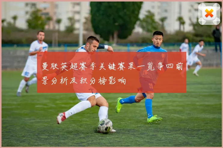 曼联英超赛季关键赛果一览争四前景分析及积分榜影响