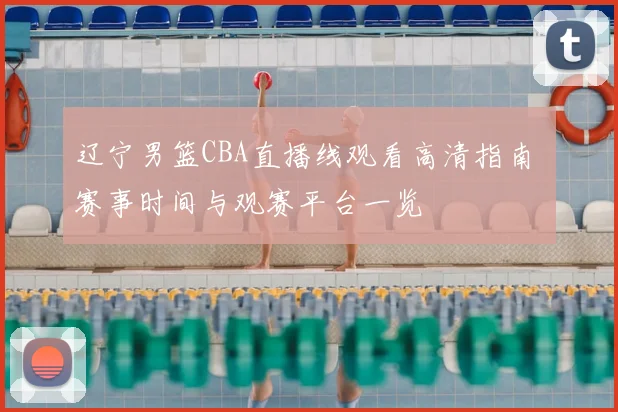 辽宁男篮CBA直播线观看高清指南 赛事时间与观赛平台一览