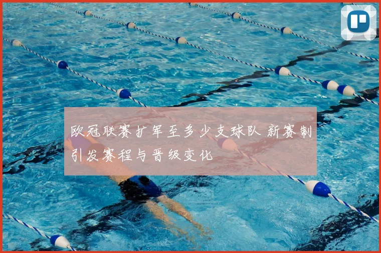 欧冠联赛扩军至多少支球队 新赛制引发赛程与晋级变化