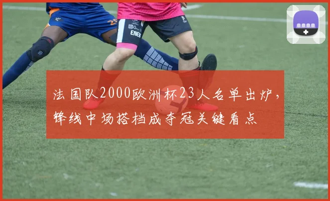 法国队2000欧洲杯23人名单出炉，锋线中场搭档成夺冠关键看点