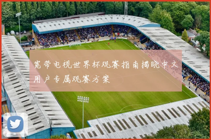 宽带电视世界杯观赛指南揭晓中文用户专属观赛方案