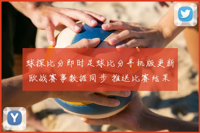 球探比分即时足球比分手机版更新 欧战赛事数据同步 推送比赛结果与伤停信息