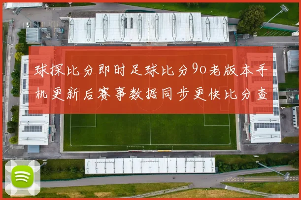球探比分即时足球比分9o老版本手机更新后赛事数据同步更快比分查询更便捷