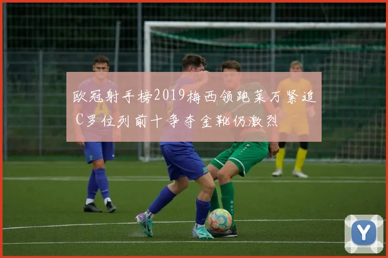 欧冠射手榜2019梅西领跑莱万紧追 C罗位列前十争夺金靴仍激烈