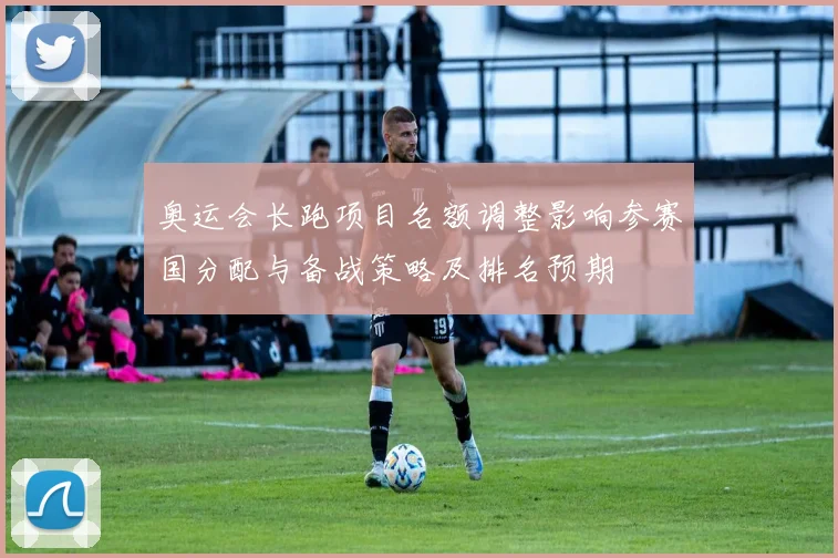 奥运会长跑项目名额调整影响参赛国分配与备战策略及排名预期