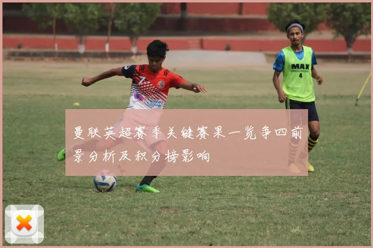 曼联英超赛季关键赛果一览争四前景分析及积分榜影响
