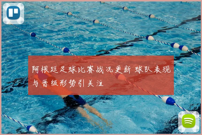 阿根廷足球比赛战况更新 球队表现与晋级形势引关注