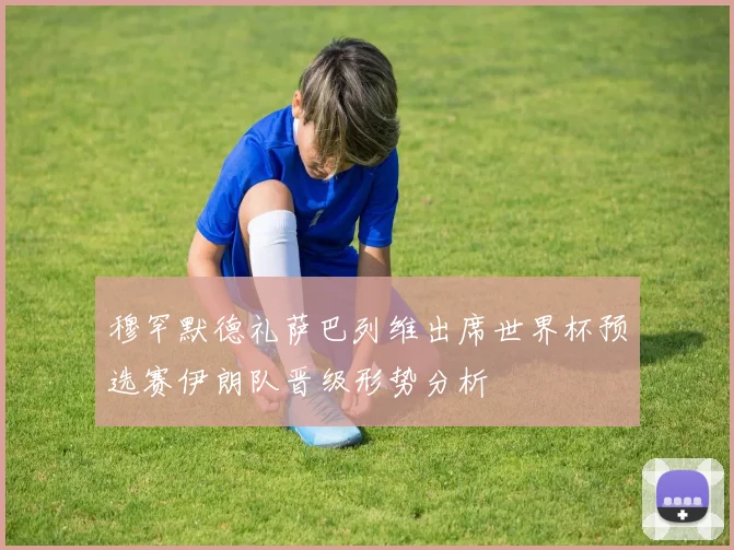 穆罕默德礼萨巴列维出席世界杯预选赛伊朗队晋级形势分析