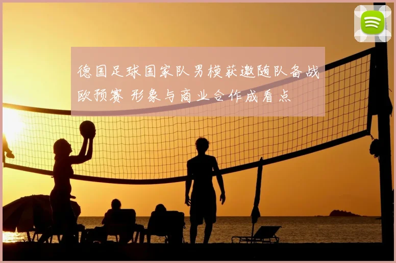 德国足球国家队男模获邀随队备战欧预赛 形象与商业合作成看点