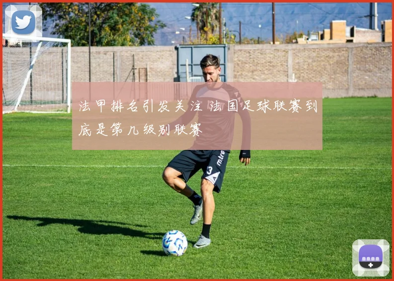 法甲排名引发关注 法国足球联赛到底是第几级别联赛