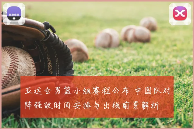 亚运会男篮小组赛程公布 中国队对阵强敌时间安排与出线前景解析