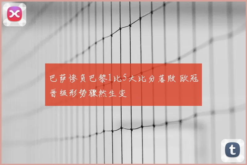 巴萨惨负巴黎1比5大比分落败 欧冠晋级形势骤然生变