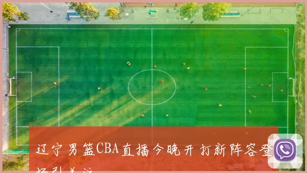 辽宁男篮CBA直播今晚开打新阵容登场引关注