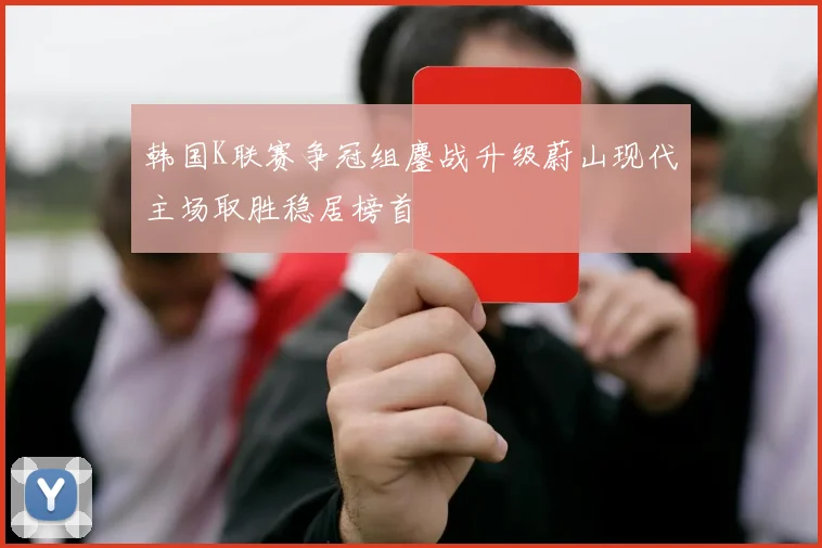 韩国K联赛争冠组鏖战升级蔚山现代主场取胜稳居榜首