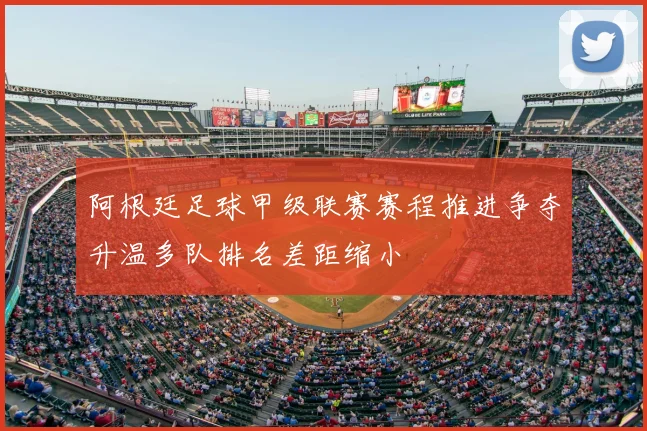 阿根廷足球甲级联赛赛程推进争夺升温多队排名差距缩小