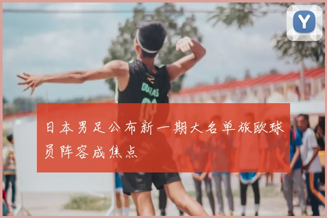 日本男足公布新一期大名单旅欧球员阵容成焦点