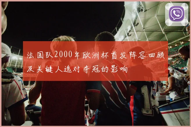 法国队2000年欧洲杯首发阵容回顾及关键人选对夺冠的影响