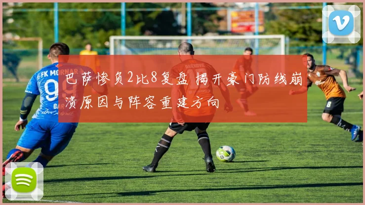 巴萨惨负2比8复盘 揭开豪门防线崩溃原因与阵容重建方向