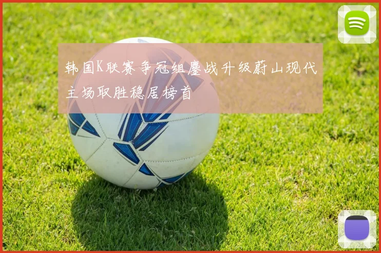 韩国K联赛争冠组鏖战升级蔚山现代主场取胜稳居榜首