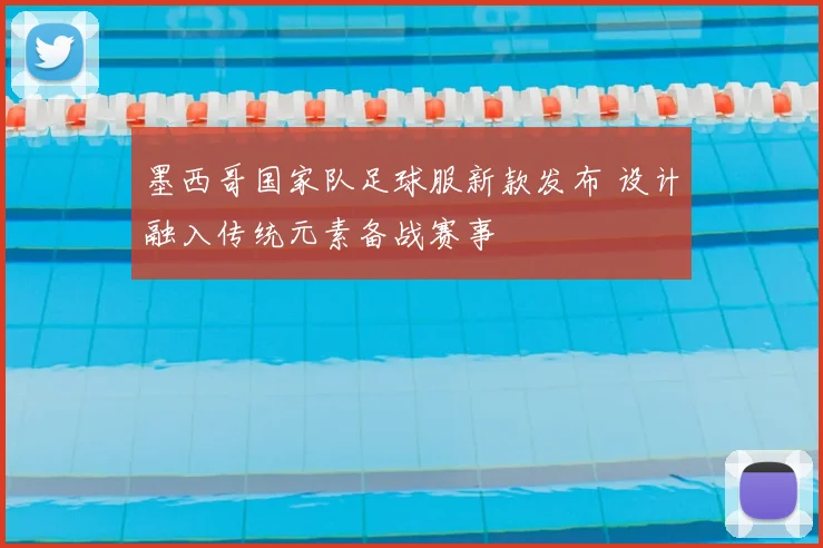 墨西哥国家队足球服新款发布 设计融入传统元素备战赛事