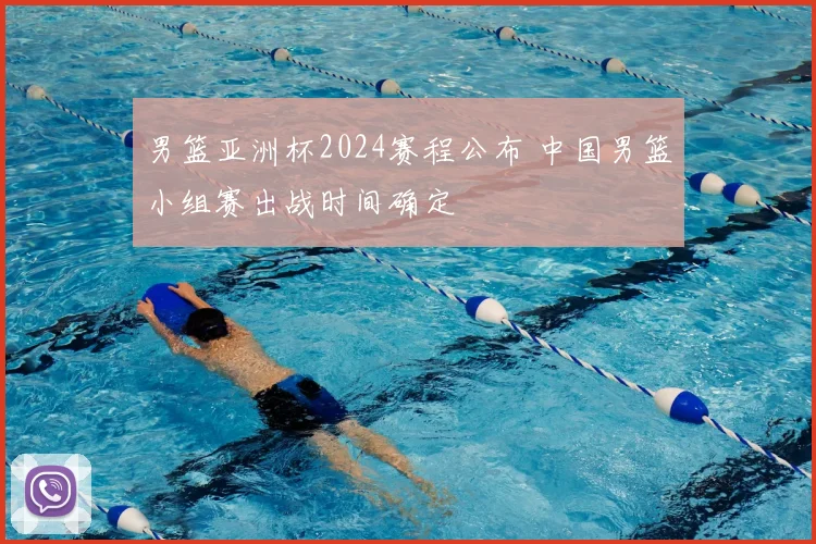 男篮亚洲杯2024赛程公布 中国男篮小组赛出战时间确定