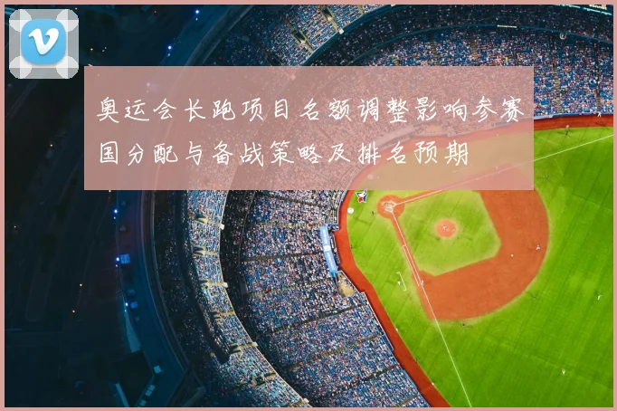 奥运会长跑项目名额调整影响参赛国分配与备战策略及排名预期